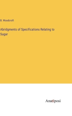 Abridgments of Specifications Relating to Sugar by Woodcroft, B.