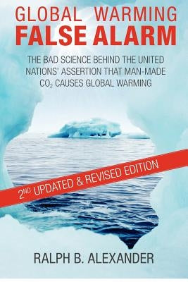 Global Warming False Alarm, 2nd edition: The Bad Science Behind the United Nations' Assertion that Man-made CO2 Causes Global Warming by Alexander, Ralph B.