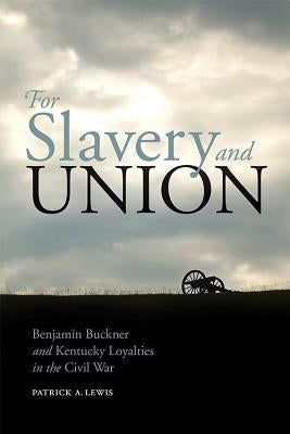 For Slavery and Union: Benjamin Buckner and Kentucky Loyalties in the Civil War by Lewis, Patrick A.