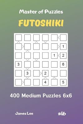 Master of Puzzles Futoshiki - 400 Medium Puzzles 6x6 Vol.16 by Lee, James