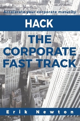 Hack the Corporate Fast Track: Accelerate your corporate maturity by Newton, Erik J.