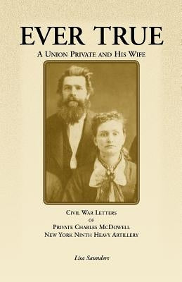 Ever True: Civil War Letters of Seward's New York 9th Heavy Artillery of Wayne and Cayuga Counties Between a Soldier, His Wife an by McDowell, Charles