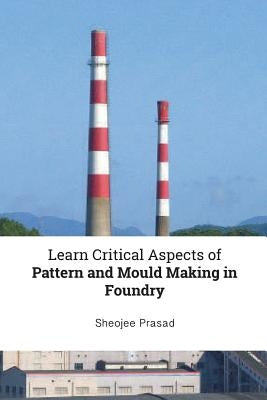 Learn Critical Aspects of Pattern and Mould Making in Foundry by Prasad, Sheojee