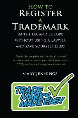How to Register a Trademark: in the UK or Europe Without Using a Lawyer and Save Yourself £100's by Jennings, Gary