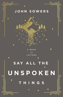 Say All the Unspoken Things: A Book of Letters by Sowers, John A.