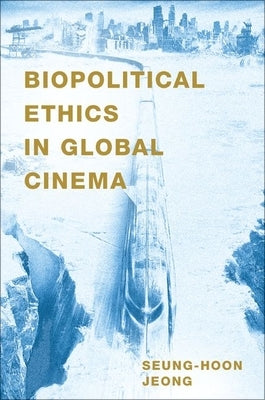 Biopolitical Ethics in Global Cinema by Jeong, Seung-Hoon