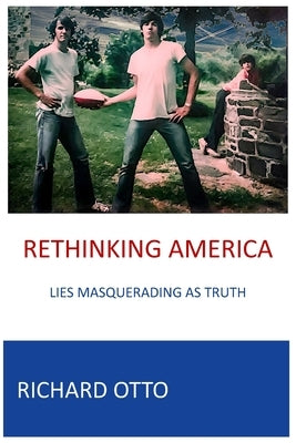 Rethinking America: Lies Masquerading As Truth by Otto, Richard Alexander