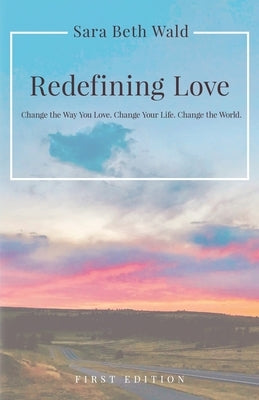 Redefining Love: Change the Way You Love. Change Your Life. Change the World. by Wald, Sara Beth
