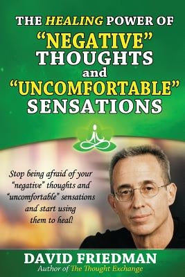 The Healing Power of Negative Thoughts and Uncomfortable Sensations by Friedman, David