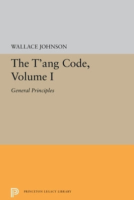 The t'Ang Code, Volume I: General Principles by Johnson, Wallace