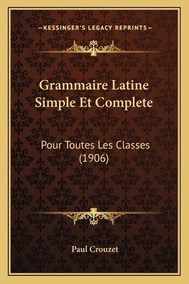 Grammaire Latine Simple Et Complete: Pour Toutes Les Classes (1906) by Crouzet, Paul