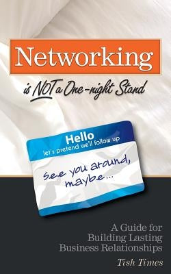 Networking is NOT a One Night Stand: A Guide for Building Lasting Business Relationships by Times, Tish