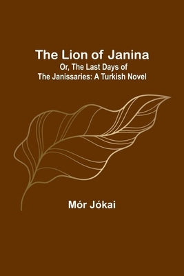 The Lion of Janina; Or, The Last Days of the Janissaries: A Turkish Novel by Jókai, Mór