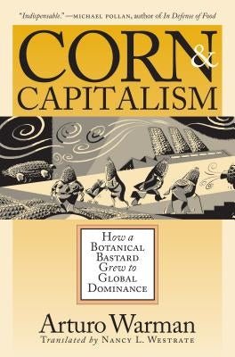 Corn & Capitalism: How A Botanical Bastard Grew To Global Dominance by Warman, Arturo