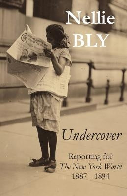Undercover: Reporting for The New York World 1887 - 1894 by Bly, Nellie
