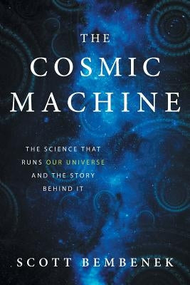 The Cosmic Machine: The Science That Runs Our Universe and the Story Behind It by Bembenek, Scott