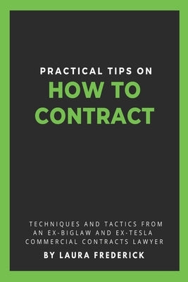 Practical Tips on How to Contract: Techniques and Tactics from an Ex-BigLaw and Ex-Tesla Commercial Contracts Lawyer by Frederick, Laura