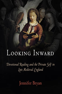 Looking Inward: Devotional Reading and the Private Self in Late Medieval England by Bryan, Jennifer