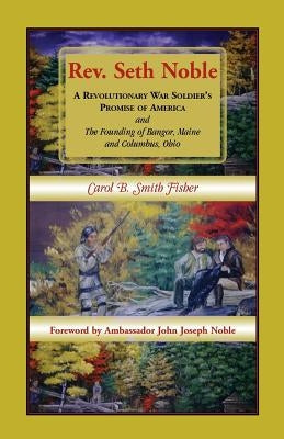 REV. Seth Noble: A Revolutionary War Soldier's Promise of America and the Founding of Bangor, Maine and Columbus, Ohio by Fisher, Carol B. Smith