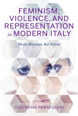 Feminism, Violence, and Representation in Modern Italy: We Are Witnesses, Not Victims by Parmigiani, Giovanna