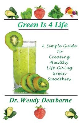 Green Is 4 Life: A Simple Guide To Creating Healthy Life-Giving Green Smoothies by Dearborne, Wendy