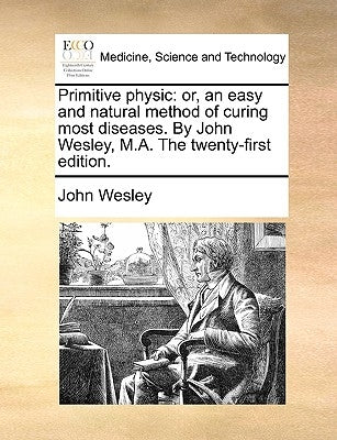 Primitive Physic: Or, an Easy and Natural Method of Curing Most Diseases. by John Wesley, M.A. the Twenty-First Edition. by Wesley, John