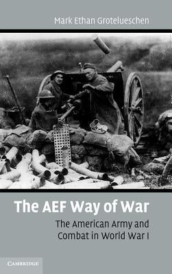 The AEF Way of War: The American Army and Combat in World War I by Grotelueschen, Mark Ethan