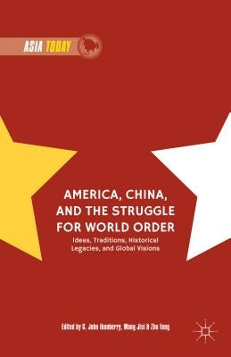 America, China, and the Struggle for World Order: Ideas, Traditions, Historical Legacies, and Global Visions by Ikenberry, G. John