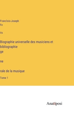 Biographie universelle des musiciens et bibliographie génèrale de la musique: Tome 1 by Fétis, François-Joseph