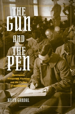 The Gun and the Pen: Hemingway, Fitzgerald, Faulkner, and the Fiction of Mobilization by Gandal, Keith