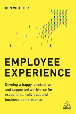 Employee Experience: Develop a Happy, Productive and Supported Workforce for Exceptional Individual and Business Performance by Whitter, Ben