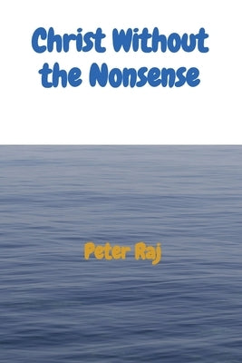 Christ Without the Nonsense by Raj, Peter