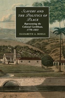 Slavery and the Politics of Place: Representing the Colonial Caribbean, 1770-1833 by Bohls, Elizabeth A.