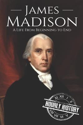 James Madison: A Life from Beginning to End by History, Hourly