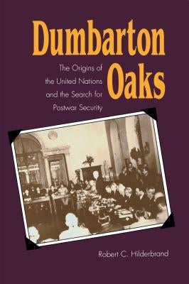 Dumbarton Oaks: The Origins of the United Nations and the Search for Postwar Security by Hilderbrand, Robert C.