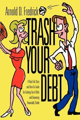 Trash Your Debt: A Real-Life Story and How-To Guide for Getting Out of Debt and Becoming Financially Stable by Fredrick, Arnold D.