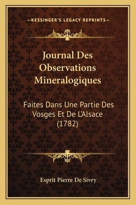 Journal Des Observations Mineralogiques: Faites Dans Une Partie Des Vosges Et De L'Alsace (1782) by Sivry, Esprit Pierre De