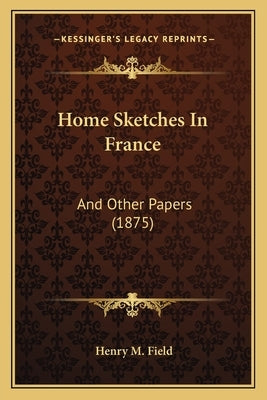 Home Sketches In France: And Other Papers (1875) by Field, Henry M.
