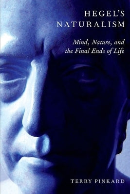 Hegel's Naturalism: Mind, Nature, and the Final Ends of Life by Pinkard, Terry