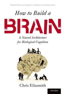How to Build a Brain: A Neural Architecture for Biological Cognition by Eliasmith, Chris