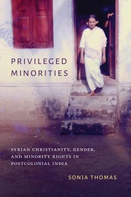 Privileged Minorities: Syrian Christianity, Gender, and Minority Rights in Postcolonial India by Thomas, Sonja