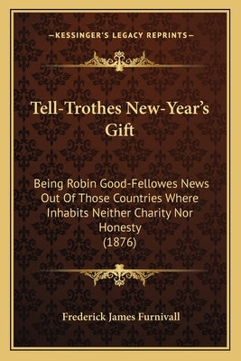 Tell-Trothes New-Year's Gift: Being Robin Good-Fellowes News Out of Those Countries Where Inhabits Neither Charity Nor Honesty (1876) by Furnivall, Frederick James