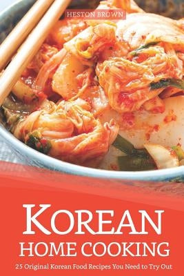 Korean Home Cooking: 25 Original Korean Food Recipes You Need to Try Out by Brown, Heston