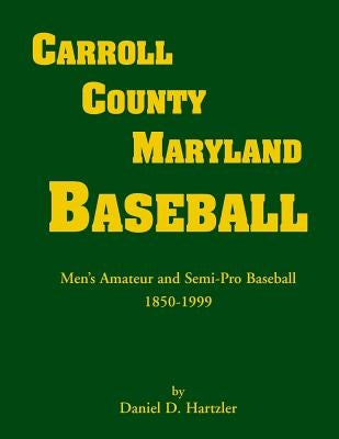 Carroll County, Maryland Baseball, Men's Amateur & Semi-Pro Baseball, 1850-1999 by Hartzler, Daniel D.