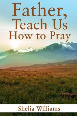 Father, Teach Us How to Pray by Williams, Shelia