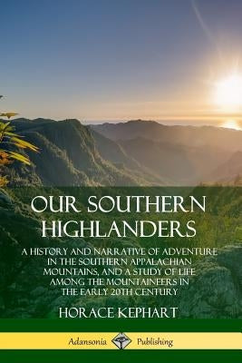 Our Southern Highlanders: A History and Narrative of Adventure in the Southern Appalachian Mountains, and a Study of Life Among the Mountaineers by Kephart, Horace
