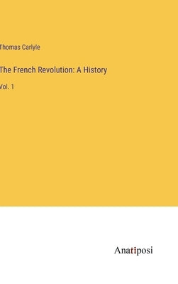 The French Revolution: A History: Vol. 1 by Carlyle, Thomas