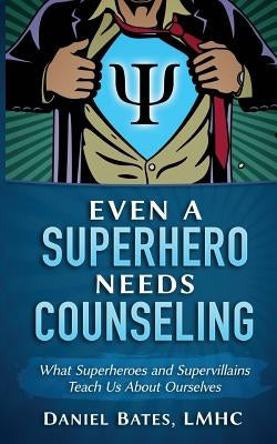 Even a Superhero Needs Counseling: What Superheroes and Super-Villains Teach Us about Ourselves by Bates, Lmhc Maml Daniel