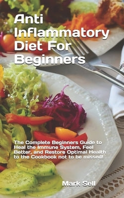 Anti Inflammatory Diet For Beginners: The Complete Beginners Guide to Heal the Immune System, Feel Better, and Restore Optimal Health to the Cookbook by Sell, Mark