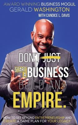 Dont Just Start a Business Build an Empire: How to See Beyond Entrepreneurship and Create a Game Plan for Your Legacy by Washington, Gerald E.